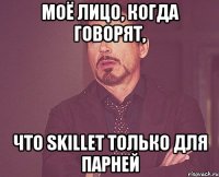 моё лицо, когда говорят, что Skillet только для парней