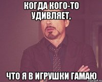 когда кого-то удивляет, что я в игрушки гамаю