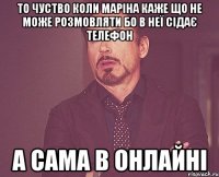 то чуство коли маріна каже що не може розмовляти бо в неї сідає телефон а сама в онлайні