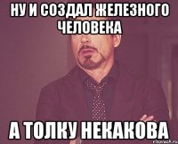 ну и создал железного человека А ТОЛКУ НЕКАКОВА