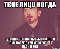 Твое лицо когда Одноклассники выебываются и думают что умеют играть в баскетбол