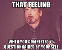 That Feeling When you completed 75 questionnaires by yourself