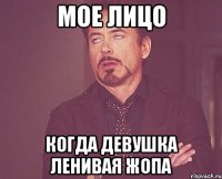 Мое лицо Когда девушка ленивая жопа