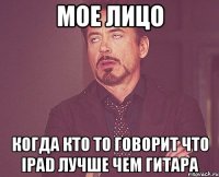 Мое лицо когда кто то говорит что iPad лучше чем гитара