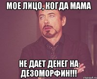 Мое лицо, когда мама НЕ ДАЕТ ДЕНЕГ НА ДЕЗОМОРФИН!!!