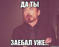 да ты заебал уже...
