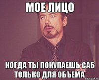 Мое лицо когда ты покупаешь саб только для объема