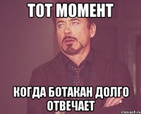 Тот момент Когда Ботакан долго отвечает