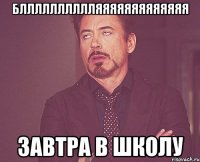 блллллллллляяяяяяяяяяяяя завтра в школу