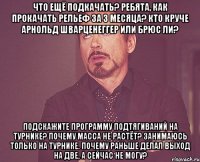 Что ещё подкачать? Ребята, как прокачать рельеф за 3 месяца? Кто круче Арнольд Шварценеггер или Брюс Ли? Подскажите программу подтягиваний на турнике? Почему масса не растёт? Занимаюсь только на турнике. почему раньше делал выход на две, а сейчас не могу?