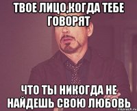 Твое лицо,когда тебе говорят Что ты никогда не найдешь свою любовь