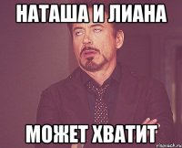 Наташа и Лиана может хватит