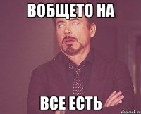 Вобщето на все есть