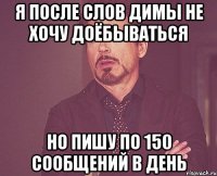 Я после слов димы не хочу доёбываться но пишу по 150 сообщений в день