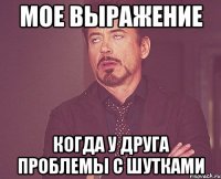 МОЕ ВЫРАЖЕНИЕ КОГДА У ДРУГА ПРОБЛЕМЫ С ШУТКАМИ