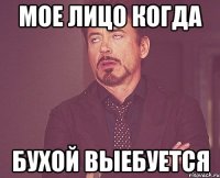 МОЕ ЛИЦО КОГДА БУХОЙ ВЫЕБУЕТСЯ