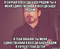 Я скучал я всегда буду рядом ты у меня единственная я всегда буду рядом Я тебя люблю ты меня единственная я всегда буду рядом я хочу от тебя детей