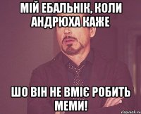 Мій ебальнік, коли Андрюха каже шо він не вміє робить меми!