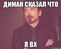 диман сказал что я ВХ