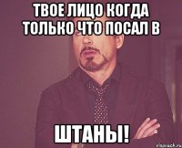 твое лицо когда только что посал в штаны!