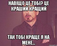 навіщо це тобі? це краший кращий так тобі краще я на мене...