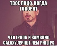 Твое лицо, когда говорят что iPhon и Samsung Galaxy лучше чем Philips