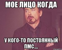 МОЕ ЛИЦО КОГДА У КОГО-ТО ПОСТОЯННЫЙ ПМС....