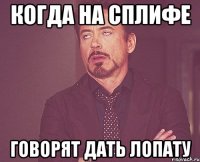 Когда на сплифе говорят дать лопату