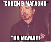 "сходи в магазин" "ну мама!!!