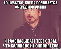 То чувство, когда появляется очередной умник и рассказывает тебе о том, что Балаково не склоняется