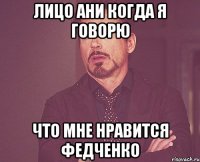 лицо Ани когда я говорю что мне нравится Федченко