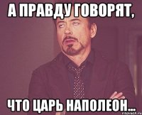 А правду говорят, что ЦАРЬ Наполеон...