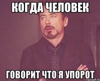 когда человек говорит что я упорот