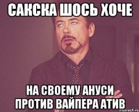 САКСКА ШОСЬ ХОЧЕ НА СВОЕМУ АНУСИ ПРОТИВ ВАЙПЕРА АТИВ