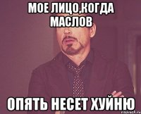 Мое лицо,когда Маслов Опять несет хуйню