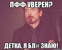 Пфф уверен? Детка, я бл# знаю!