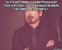 ТЫ что картавишь?Скажи рррыба,ехал грека через реку.Ты что француз?Неужели так тяжело не картавить? 