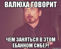 валюха говорит ЧЕМ ЗАНЯТЬСЯ В ЭТОМ ЕБАННОМ СИБЕ?!