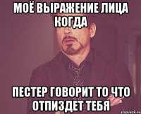 моё выражение лица когда пестер говорит то что отпиздет тебя