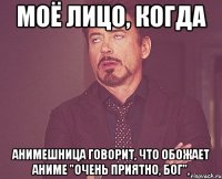 МОЁ ЛИЦО, КОГДА АНИМЕШНИЦА ГОВОРИТ, ЧТО ОБОЖАЕТ АНИМЕ "ОЧЕНЬ ПРИЯТНО, БОГ",