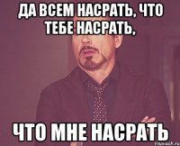 да всем насрать, что тебе насрать, что мне насрать