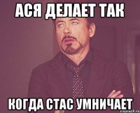 Ася делает так Когда Стас умничает