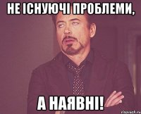 Не існуючі проблеми, а наявні!