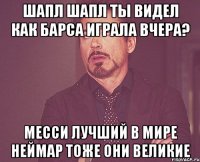 Шапл шапл ты видел как барса играла вчера? Месси лучший в мире неймар тоже они великие