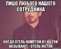 Лицо любого нашего сотрудника когда отель Hampton by Hilton называют - отель Hilton