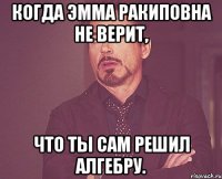 Когда Эмма Ракиповна не верит, что ты сам решил алгебру.