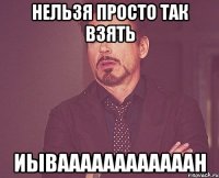 НЕЛЬЗЯ ПРОСТО ТАК ВЗЯТЬ ИЫВААААААААААААН