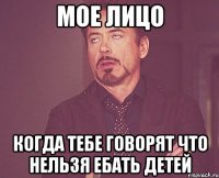 МОЕ ЛИЦО КОГДА ТЕБЕ ГОВОРЯТ ЧТО НЕЛЬЗЯ ЕБАТЬ ДЕТЕЙ