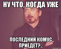 Ну что, когда уже последний комус приедет?..