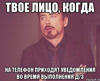 твое лицо, когда на телефон приходят уведомления во время выполнения д/з